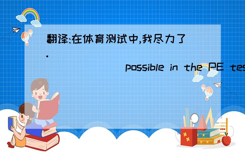 翻译:在体育测试中,我尽力了.____________________possible in the PE test.(根据汉语提示完成句子)