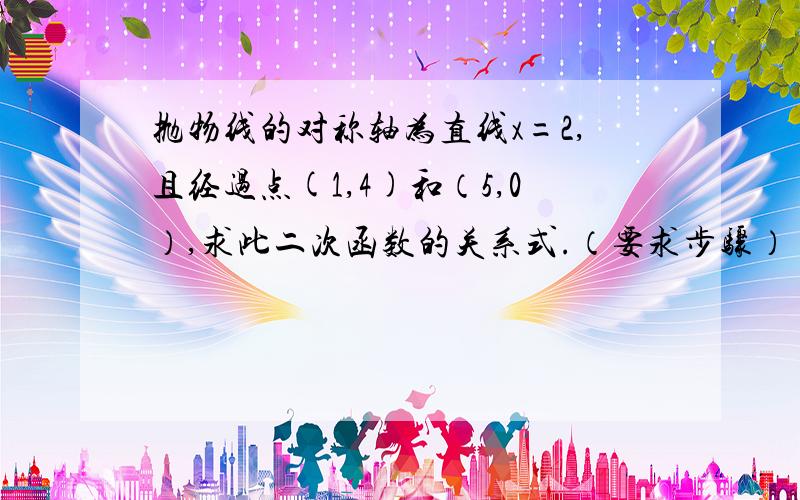 抛物线的对称轴为直线x=2,且经过点(1,4)和（5,0）,求此二次函数的关系式.（要求步骤）