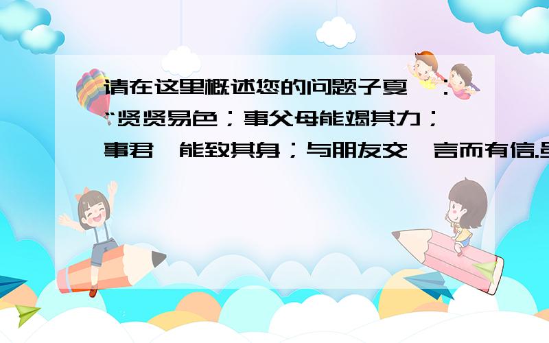 请在这里概述您的问题子夏曰：“贤贤易色；事父母能竭其力；事君,能致其身；与朋友交,言而有信.虽曰未学,吾必谓之学矣.”这句话从哪几个方面讲述了修身做人之道?