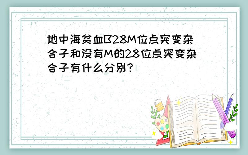 地中海贫血B28M位点突变杂合子和没有M的28位点突变杂合子有什么分别?