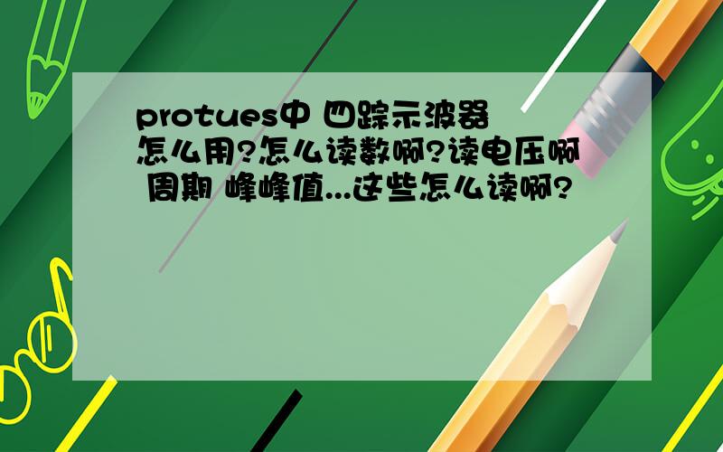 protues中 四踪示波器怎么用?怎么读数啊?读电压啊 周期 峰峰值...这些怎么读啊?