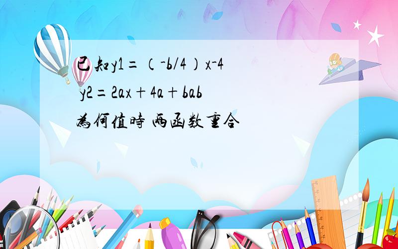 已知y1=（-b/4）x-4 y2=2ax+4a+bab为何值时 两函数重合