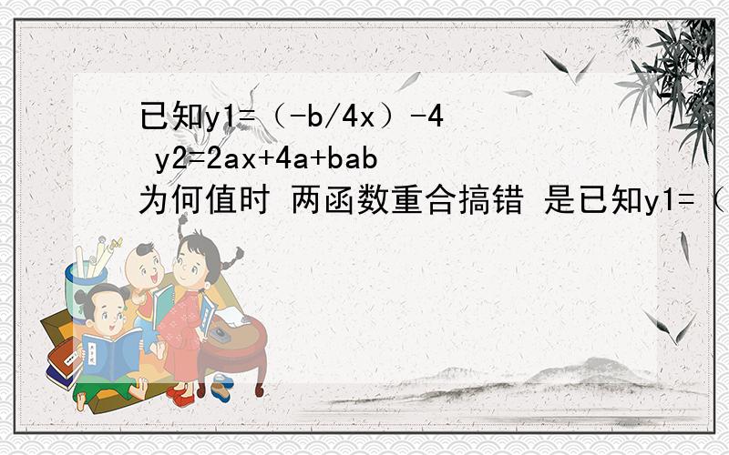 已知y1=（-b/4x）-4 y2=2ax+4a+bab为何值时 两函数重合搞错 是已知y1=（-b/4）x-4 y2=2ax+4a+b 1楼的你怎么算的呀 给个过程好不