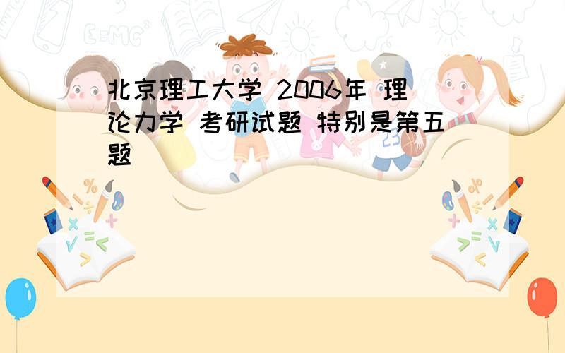 北京理工大学 2006年 理论力学 考研试题 特别是第五题