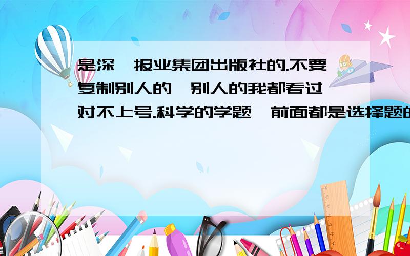 是深圳报业集团出版社的.不要复制别人的,别人的我都看过,对不上号.科学的学题一前面都是选择题的,要对上号的.注：要标明页数和题号.回答满意的人我会给悬赏分