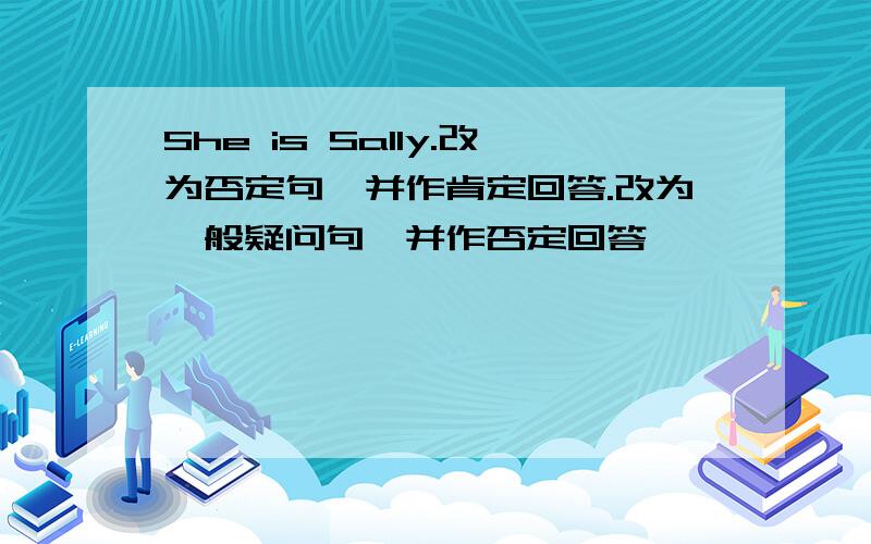 She is Sally.改为否定句,并作肯定回答.改为一般疑问句,并作否定回答