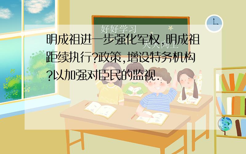 明成祖进一步强化军权,明成祖距续执行?政策,增设特务机构?以加强对臣民的监视.