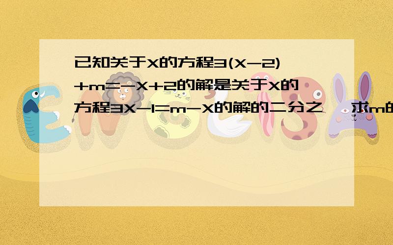 已知关于X的方程3(X-2)+m=-X+2的解是关于X的方程3X-1=m-X的解的二分之一 求m的值和这两个方程的解把解题思路给我 怎么算出来的过程写出来不要只给我一个结果