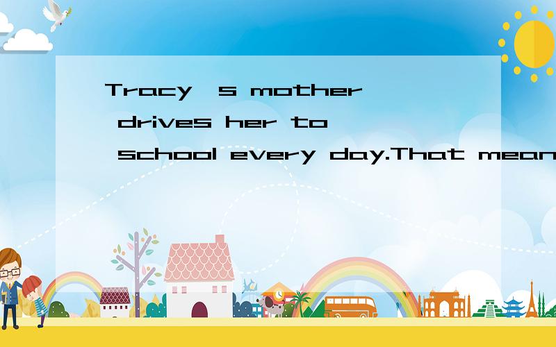 Tracy's mother drives her to school every day.That means Tracy goes to school____mother's carA.tack B.uses C.by D.in
