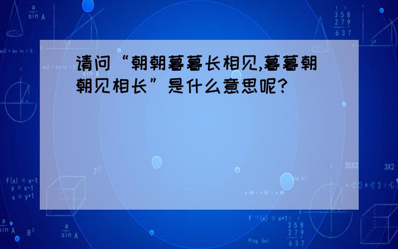 请问“朝朝暮暮长相见,暮暮朝朝见相长”是什么意思呢?