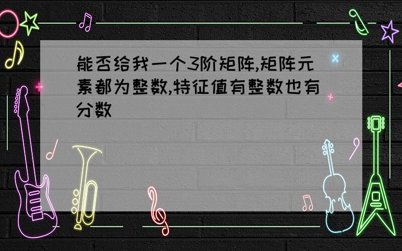 能否给我一个3阶矩阵,矩阵元素都为整数,特征值有整数也有分数