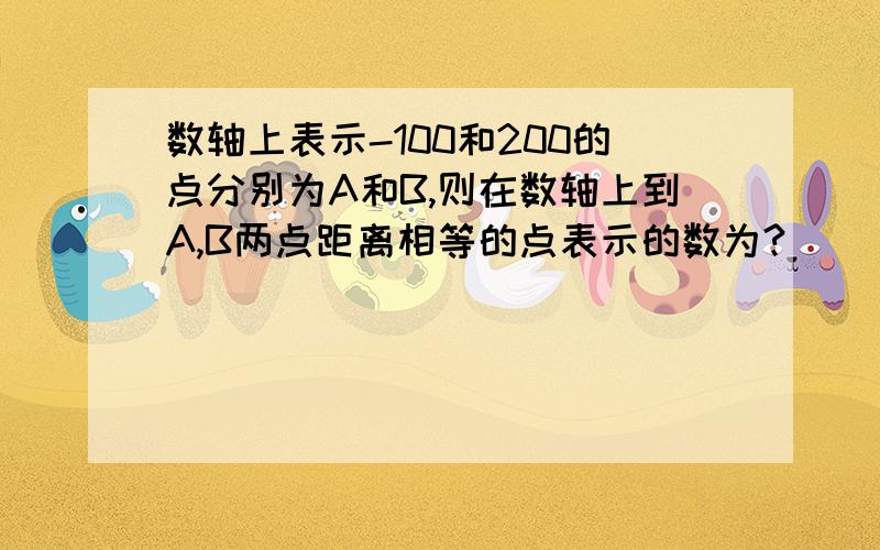 数轴上表示-100和200的点分别为A和B,则在数轴上到A,B两点距离相等的点表示的数为?