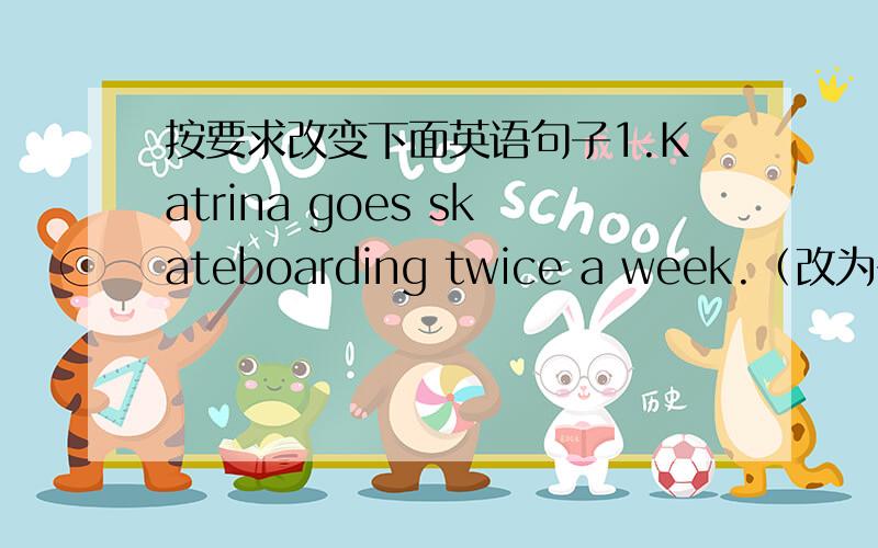 按要求改变下面英语句子1.Katrina goes skateboarding twice a week.（改为否定句）2.Most students at No.1 High School have lunch at school.(改为一般疑问句）3.Coffee,chocolate and cola are bad for our health.(写同义句）4.She