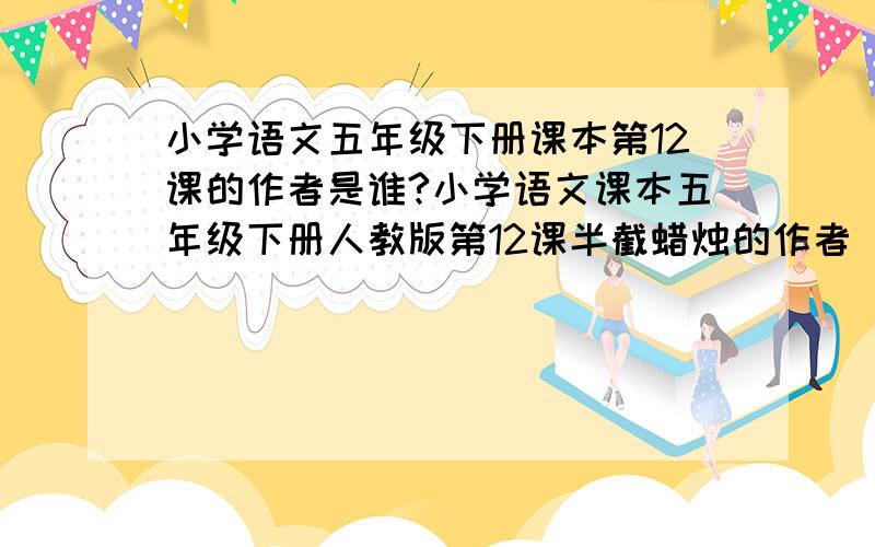 小学语文五年级下册课本第12课的作者是谁?小学语文课本五年级下册人教版第12课半截蜡烛的作者