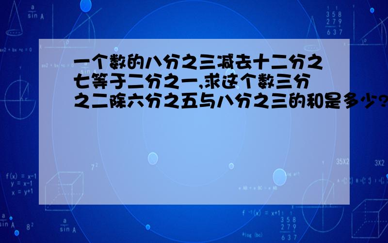 一个数的八分之三减去十二分之七等于二分之一,求这个数三分之二除六分之五与八分之三的和是多少?甲仓库比乙仓库少210t,已知乙仓库的吨数是甲仓库的3.5倍,求甲乙各多少吨!（在7:00之前答