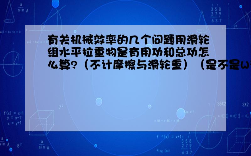 有关机械效率的几个问题用滑轮组水平拉重物是有用功和总功怎么算?（不计摩擦与滑轮重）（是不是W有=F*S{物体移动的距离}W总=F*S{绳子移动的距离}）杠杆的机械效率怎么算?（是不是W总=F*S{