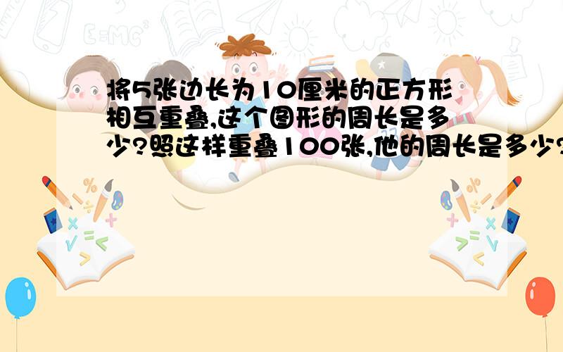 将5张边长为10厘米的正方形相互重叠,这个图形的周长是多少?照这样重叠100张,他的周长是多少?算式?``算周长！··