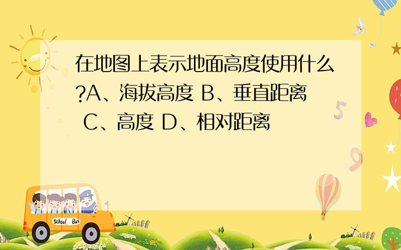 在地图上表示地面高度使用什么?A、海拔高度 B、垂直距离 C、高度 D、相对距离