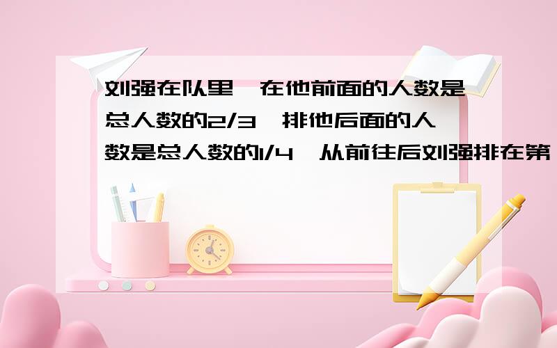 刘强在队里,在他前面的人数是总人数的2/3,排他后面的人数是总人数的1/4,从前往后刘强排在第（）名吥怎庅懂呐··帮帮··