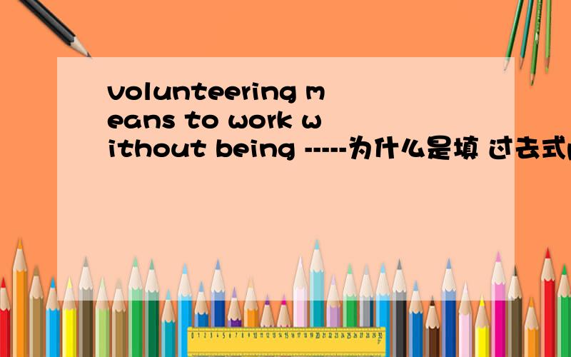 volunteering means to work without being -----为什么是填 过去式paid