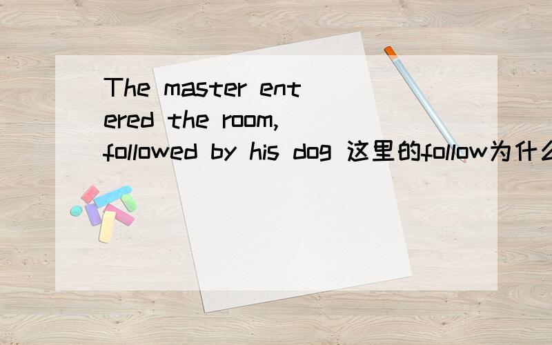 The master entered the room,followed by his dog 这里的follow为什么不能用ing形式啊 主语不能发出这个动作吗