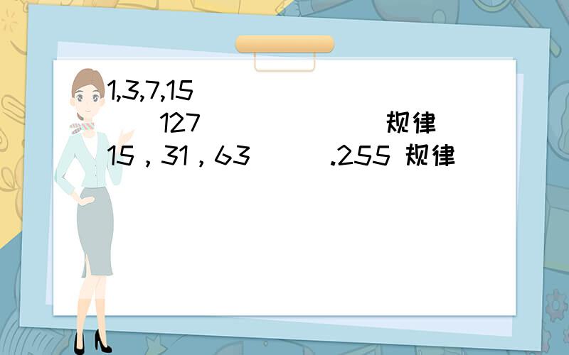 1,3,7,15 ( ) (　）127　．．．．　　规律15，31，63( ) .255 规律