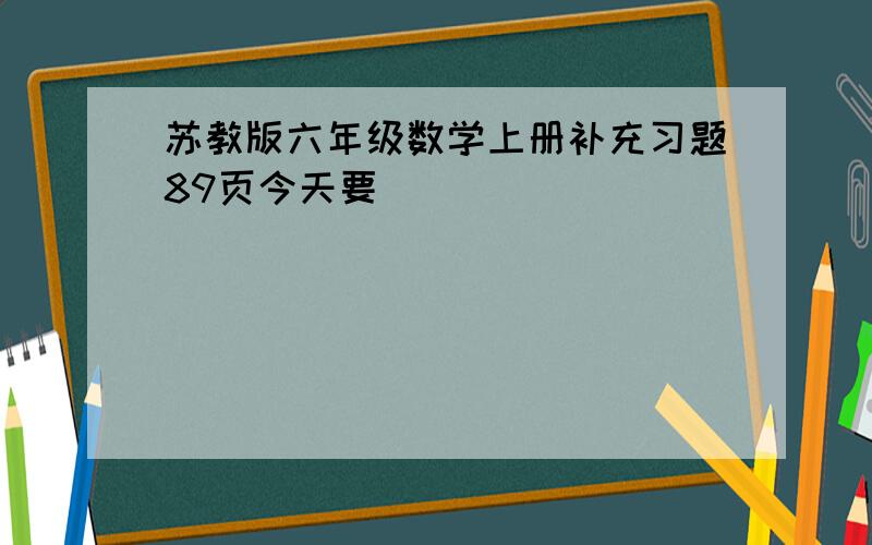 苏教版六年级数学上册补充习题89页今天要