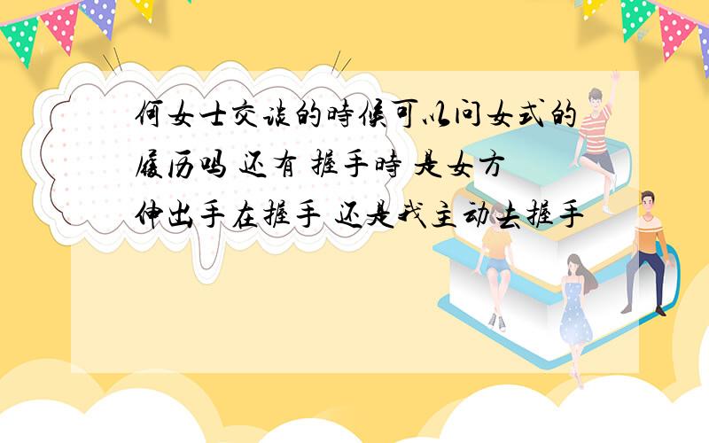 何女士交谈的时候可以问女式的履历吗 还有 握手时 是女方伸出手在握手 还是我主动去握手