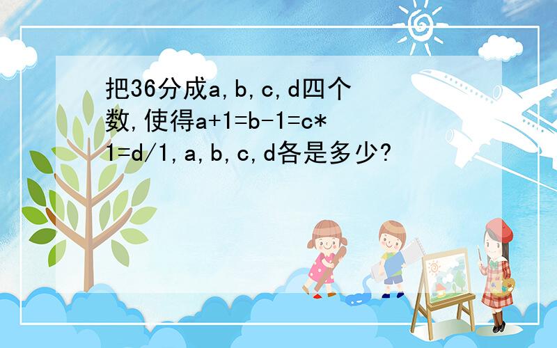 把36分成a,b,c,d四个数,使得a+1=b-1=c*1=d/1,a,b,c,d各是多少?