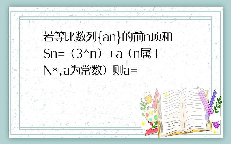 若等比数列{an}的前n项和Sn=（3^n）+a（n属于N*,a为常数）则a=