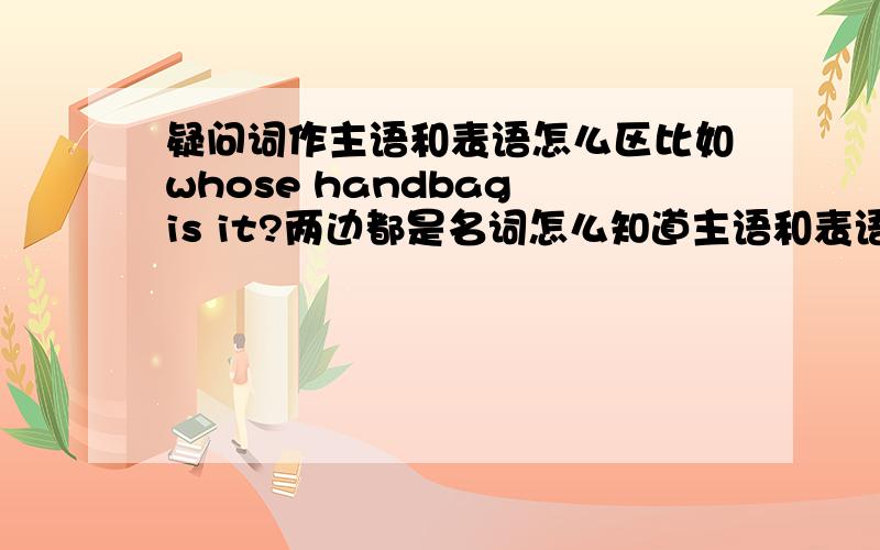 疑问词作主语和表语怎么区比如whose handbag is it?两边都是名词怎么知道主语和表语?