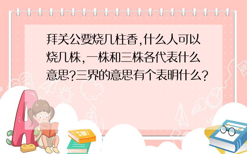 拜关公要烧几柱香,什么人可以烧几株,一株和三株各代表什么意思?三界的意思有个表明什么?