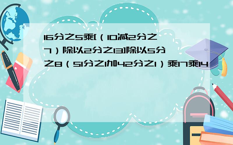 16分之5乘[（10减2分之7）除以2分之13]除以5分之8（51分之1加42分之1）乘17乘14