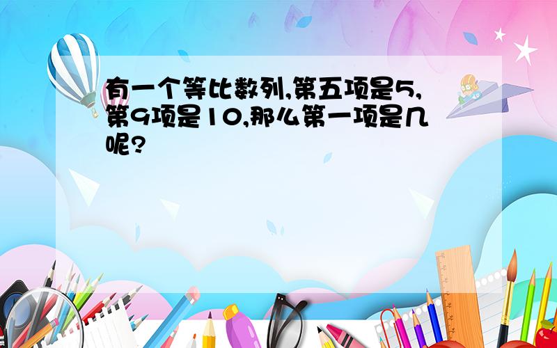 有一个等比数列,第五项是5,第9项是10,那么第一项是几呢?