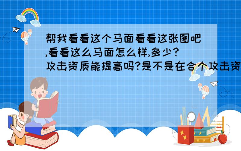 帮我看看这个马面看看这张图吧,看看这么马面怎么样,多少?攻击资质能提高吗?是不是在合个攻击资质高点的就能提高攻击资质呢?我有个28的狼,和这个25的马面合能合出来什么