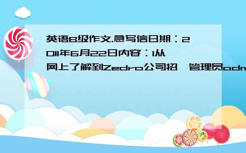 英语B级作文.急写信日期：2011年6月22日内容：1从网上了解到Zedro公司招娉管理员adminstrator的岗位,你认为自己具备应娉资格2你具体有作为管理员的工作经验 3期待能有机会面谈4若需要填写申