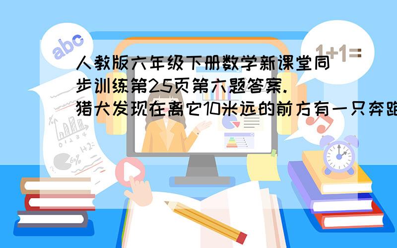 人教版六年级下册数学新课堂同步训练第25页第六题答案.(猎犬发现在离它10米远的前方有一只奔跑着的野兔,马上紧追上去,猎犬的步子大,它跑5步的路程兔子要跑9步,但是兔子的动作快,猎犬跑