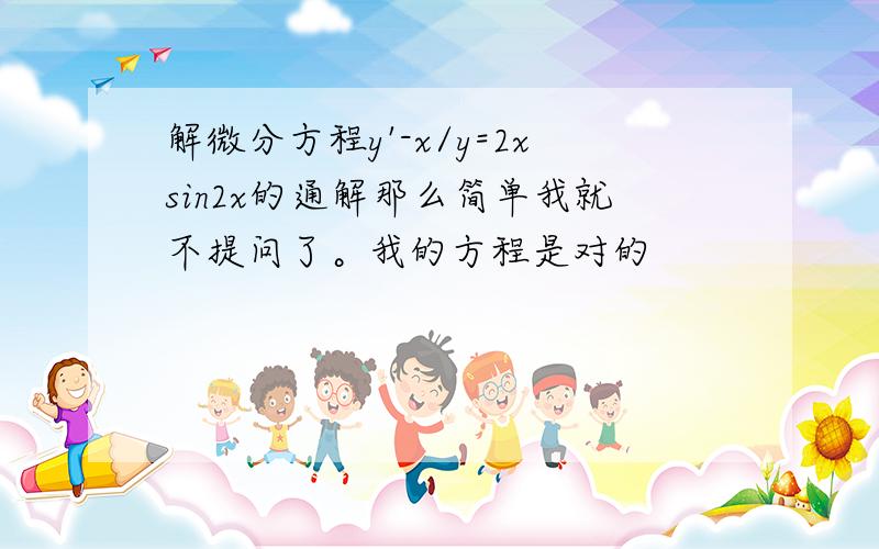 解微分方程y'-x/y=2xsin2x的通解那么简单我就不提问了。我的方程是对的