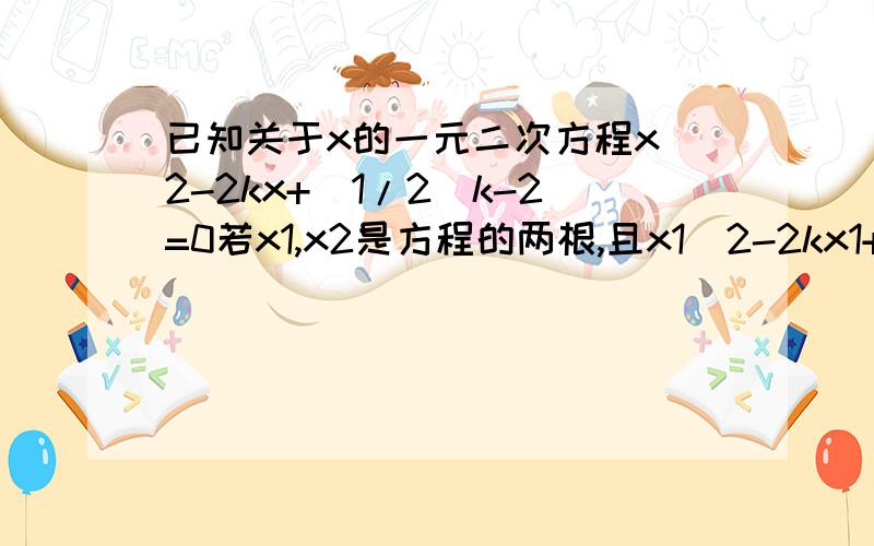 已知关于x的一元二次方程x^2-2kx+(1/2)k-2=0若x1,x2是方程的两根,且x1^2-2kx1+2x1x2=5,求k的值