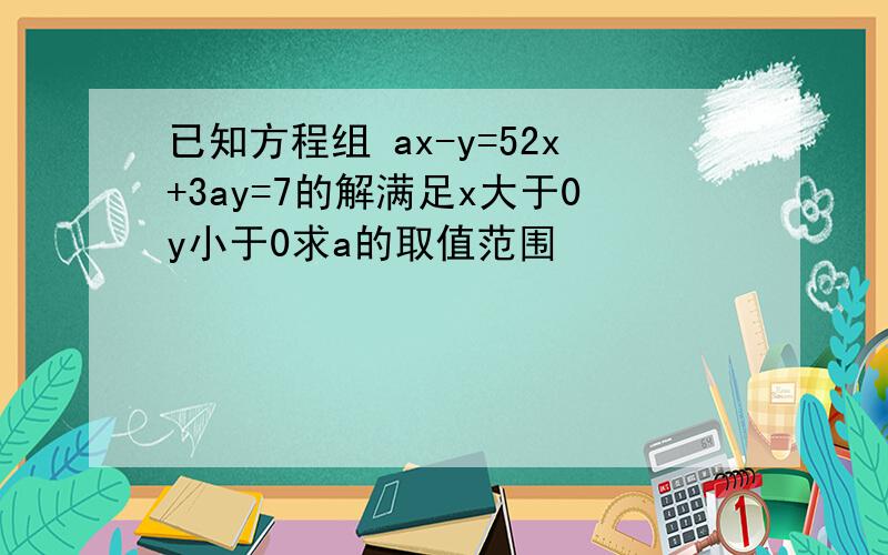 已知方程组 ax-y=52x+3ay=7的解满足x大于0y小于0求a的取值范围