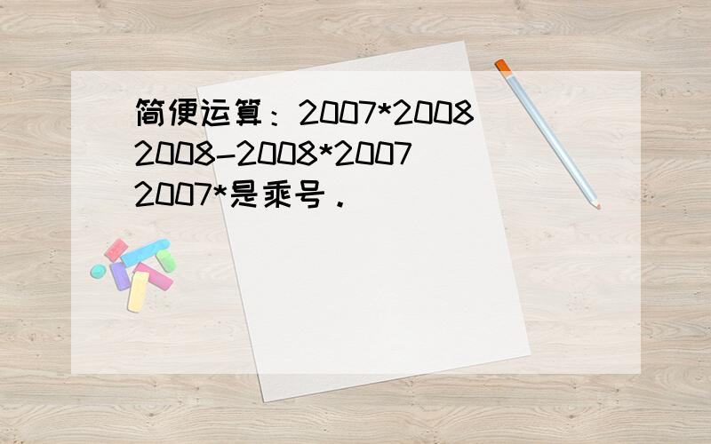 简便运算：2007*20082008-2008*20072007*是乘号。