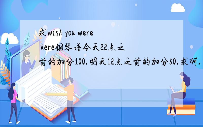 求wish you were here钢琴谱今天22点之前的加分100,明天12点之前的加分50,求啊,有急用