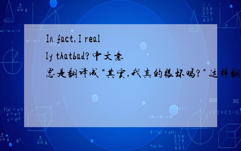 In fact,I really thatbad?中文意思是翻译成“其实,我真的很坏吗?”这样翻译正确不?
