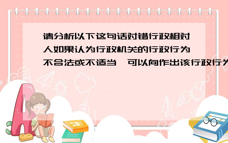 请分析以下这句话对错行政相对人如果认为行政机关的行政行为不合法或不适当,可以向作出该行政行为的行政机关的上一级行政机关申请行政复议.