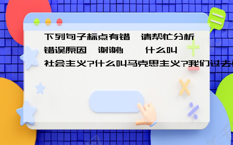 下列句子标点有错,请帮忙分析错误原因,谢谢!1、什么叫社会主义?什么叫马克思主义?我们过去对这个问题的认识不是完全清醒的.2、“进化论嘛!”鲁迅先生微笑着说：“我懂得你的意思,你