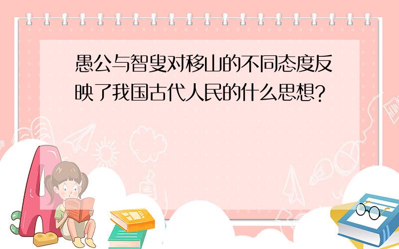 愚公与智叟对移山的不同态度反映了我国古代人民的什么思想?