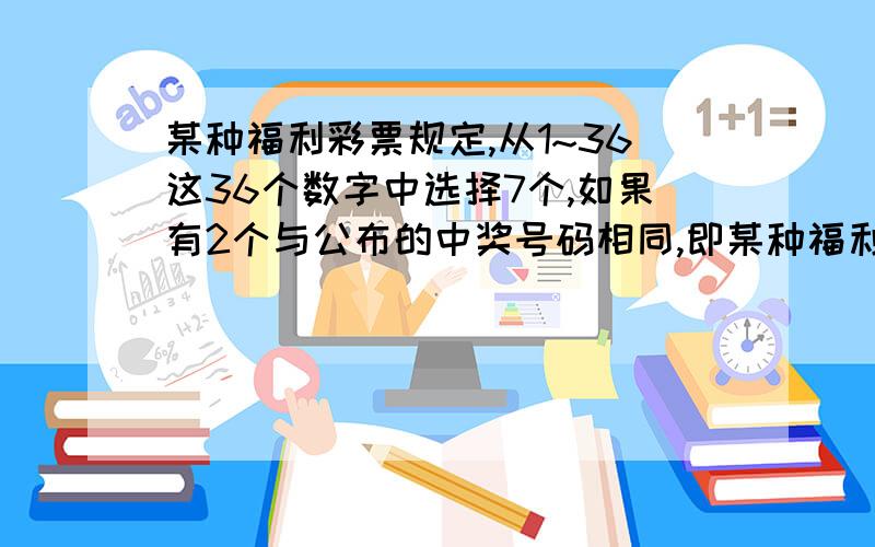 某种福利彩票规定,从1~36这36个数字中选择7个,如果有2个与公布的中奖号码相同,即某种福利彩票(36选7）规定,从1~36这36个数字中选择7个,如果有2个与公布的中奖号码（不妨设2,5,6,17,19,26,35）相