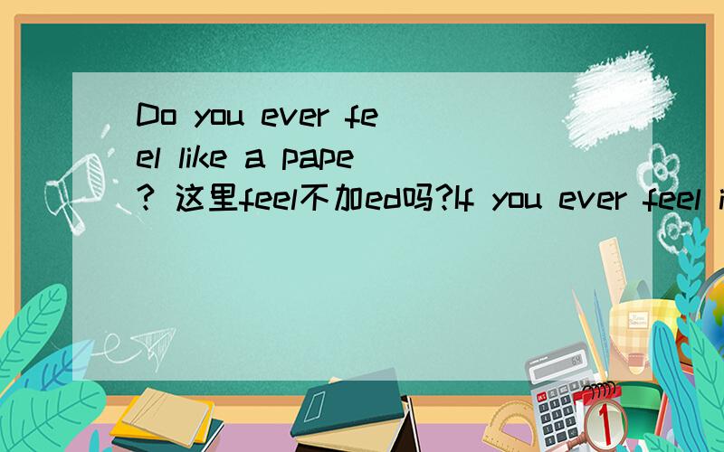 Do you ever feel like a pape? 这里feel不加ed吗?If you ever feel in life that all doors are closed,remember these words: a closed door is not always locked1 feel为什么不加ed2 are closed的are不用were？3 is not always locked中is不用was