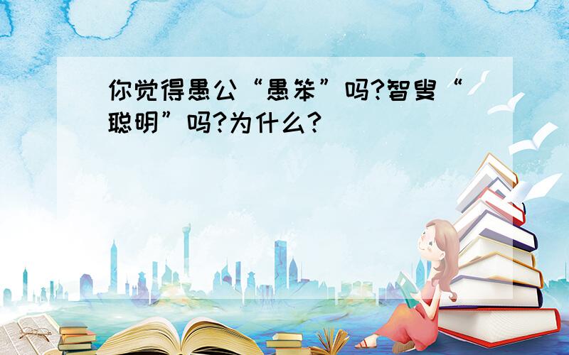 你觉得愚公“愚笨”吗?智叟“聪明”吗?为什么?