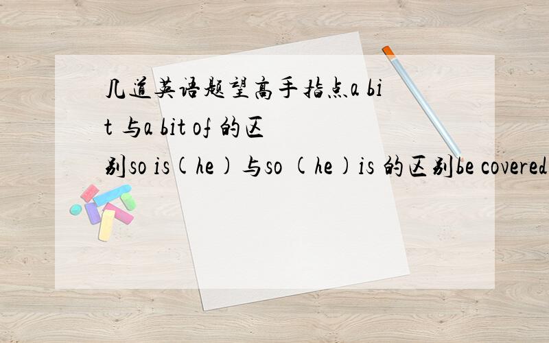 几道英语题望高手指点a bit 与a bit of 的区别so is(he)与so (he)is 的区别be covered with与be covered by的区别Nice(talking to you )与Nice(to talk to you)的区别miss与lose的区别marry与marry to的区别